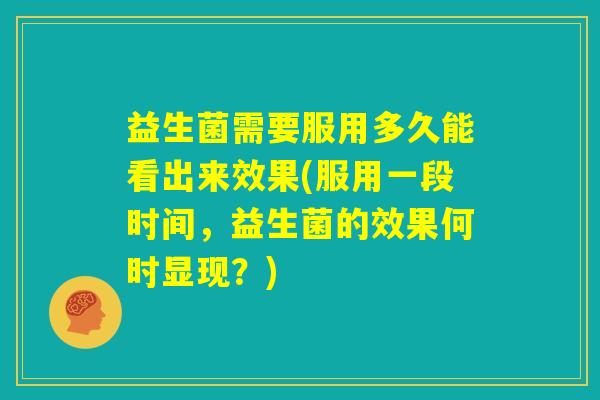 益生菌需要服用多久能看出来效果(服用一段时间，益生菌的效果何时显现？)