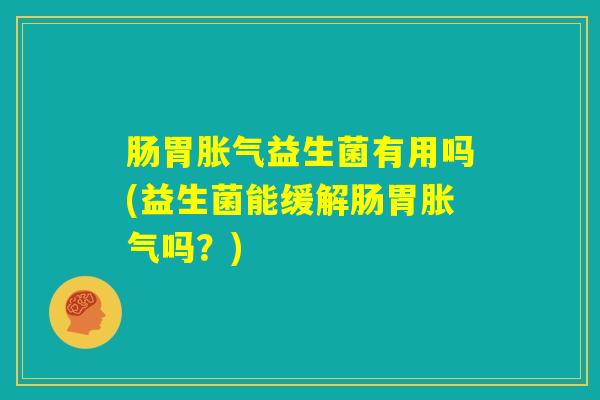 肠胃胀气益生菌有用吗(益生菌能缓解肠胃胀气吗？)