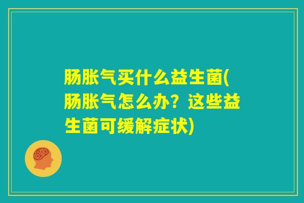 肠胀气买什么益生菌(肠胀气怎么办？这些益生菌可缓解症状)