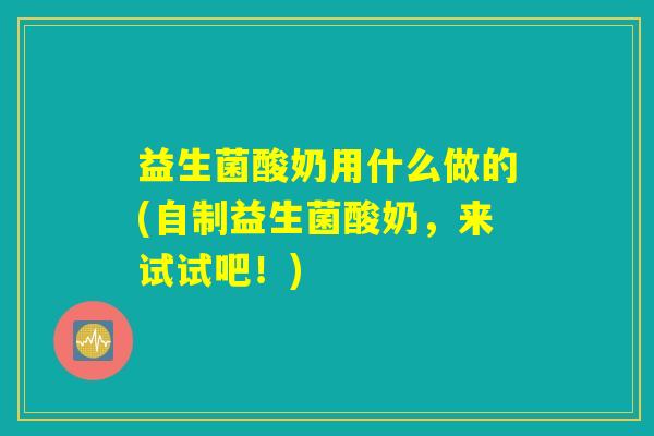 益生菌酸奶用什么做的(自制益生菌酸奶，来试试吧！)