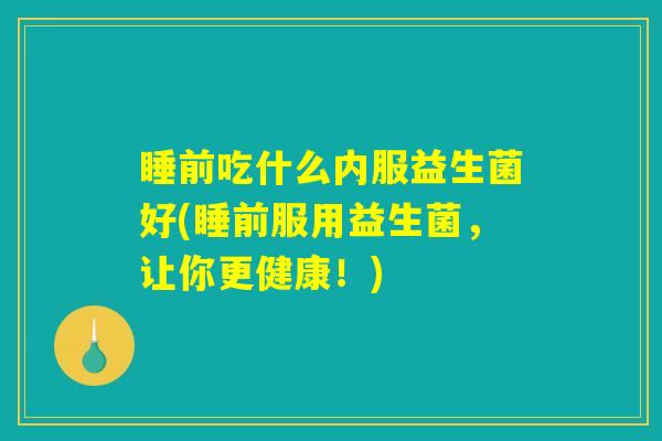 睡前吃什么内服益生菌好(睡前服用益生菌，让你更健康！)