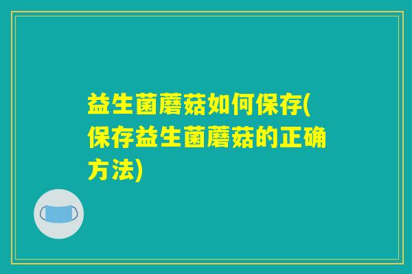 益生菌蘑菇如何保存(保存益生菌蘑菇的正确方法)