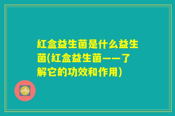 红盒益生菌是什么益生菌(红盒益生菌——了解它的功效和作用)