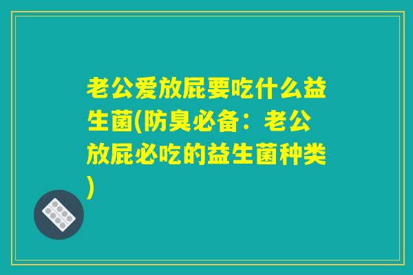 老公爱放屁要吃什么益生菌(防臭必备:老公放屁必吃的益生菌种类) 老公爱放屁要吃什么益生菌(防臭必备:老公放屁必吃的益生菌种类)