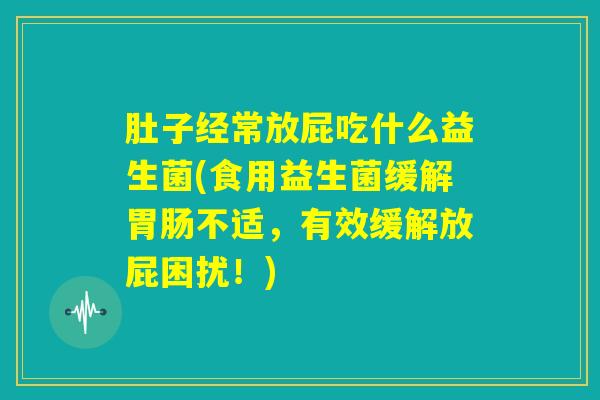 肚子经常放屁吃什么益生菌(食用益生菌缓解胃肠不适，有效缓解放屁困扰！)