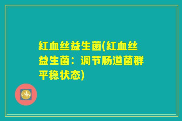 红血丝益生菌(红血丝益生菌：调节肠道菌群平稳状态)