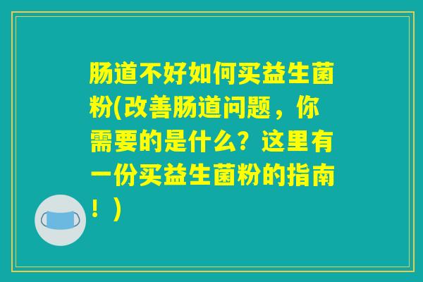 肠道不好如何买益生菌粉(改善肠道问题,你需要的是什么?这里有一份买益生菌粉的指南!) 肠道不好如何买益生菌粉(改善肠道问题,你需要的是什么?这里有一份买益生菌粉的指南!)