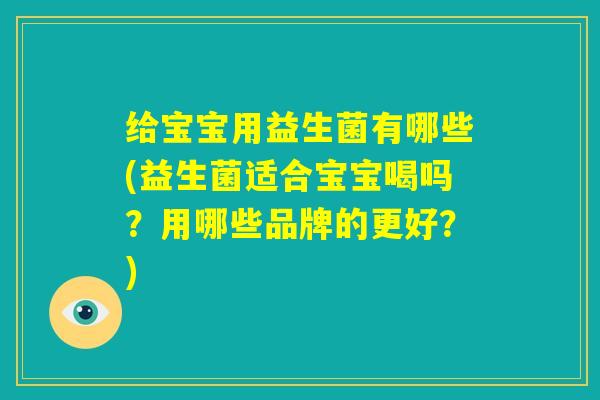 给宝宝用益生菌有哪些(益生菌适合宝宝喝吗?用哪些品牌的更好?) 给宝宝用益生菌有哪些(益生菌适合宝宝喝吗?用哪些品牌的更好?)