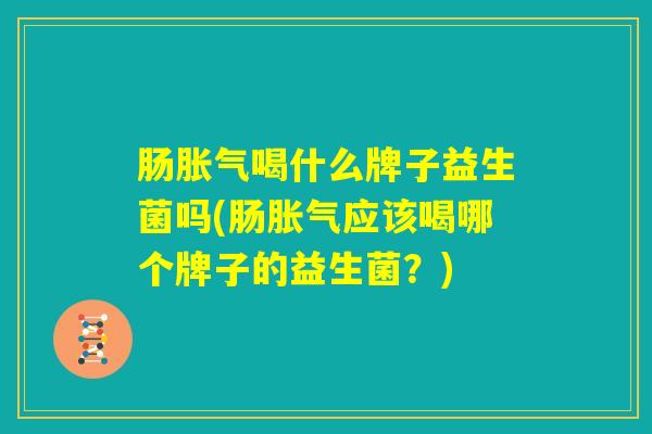 肠胀气喝什么牌子益生菌吗(肠胀气应该喝哪个牌子的益生菌?) 肠胀气喝什么牌子益生菌吗(肠胀气应该喝哪个牌子的益生菌?)