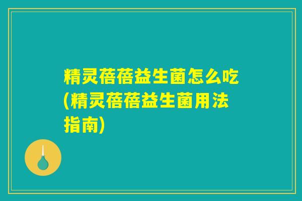 精灵蓓蓓益生菌怎么吃(精灵蓓蓓益生菌用法指南) 精灵蓓蓓益生菌怎么吃(精灵蓓蓓益生菌用法指南)
