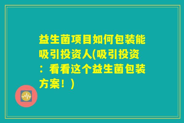 益生菌项目如何包装能吸引投资人(吸引投资：看看这个益生菌包装方案！)