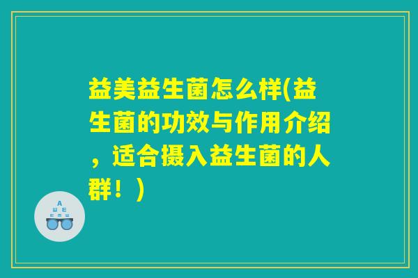 益美益生菌怎么样(益生菌的功效与作用介绍,适合摄入益生菌的人群!) 益美益生菌怎么样(益生菌的功效与作用介绍,适合摄入益生菌的人群!)
