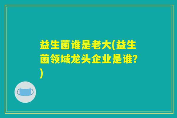益生菌谁是老大(益生菌领域龙头企业是谁？)