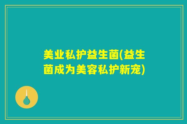 美业私护益生菌(益生菌成为美容私护新宠)