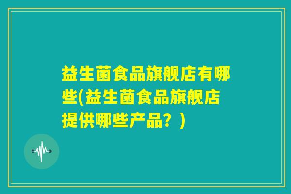 益生菌食品旗舰店有哪些(益生菌食品旗舰店提供哪些产品?) 益生菌食品旗舰店有哪些(益生菌食品旗舰店提供哪些产品?)
