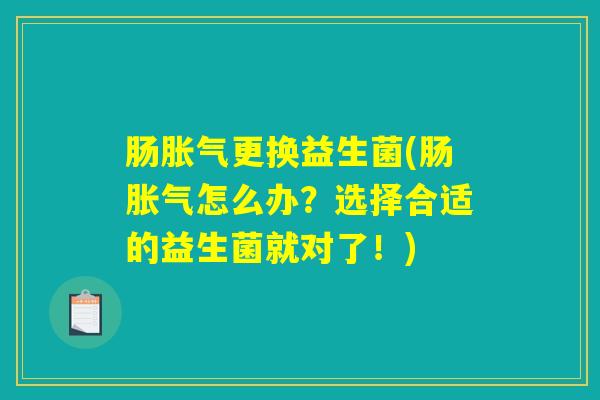 肠胀气更换益生菌(肠胀气怎么办？选择合适的益生菌就对了！)