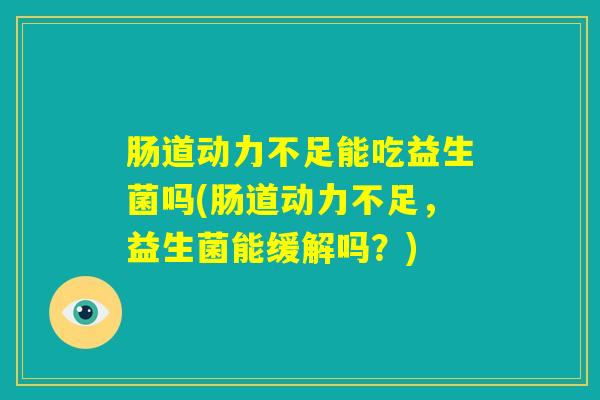 肠道动力不足能吃益生菌吗(肠道动力不足，益生菌能缓解吗？)