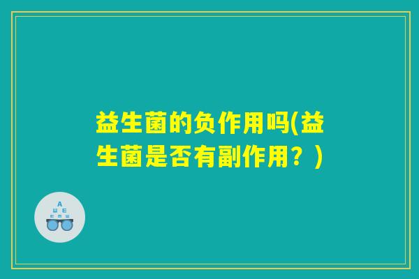 益生菌的负作用吗(益生菌是否有副作用？)