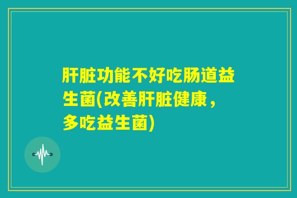 肝脏功能不好吃肠道益生菌(改善肝脏健康,多吃益生菌) 肝脏功能不好吃肠道益生菌(改善肝脏健康,多吃益生菌)