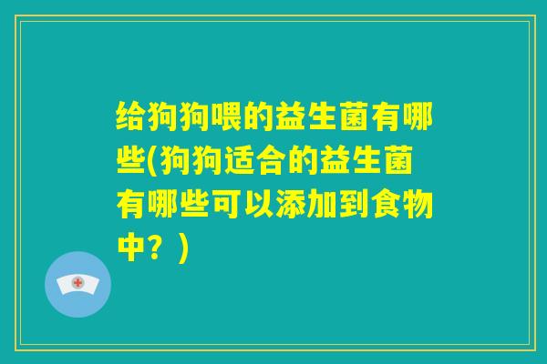 给狗狗喂的益生菌有哪些(狗狗适合的益生菌有哪些可以添加到食物中？)