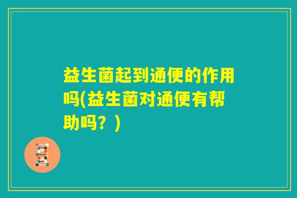 益生菌起到通便的作用吗(益生菌对通便有帮助吗？)