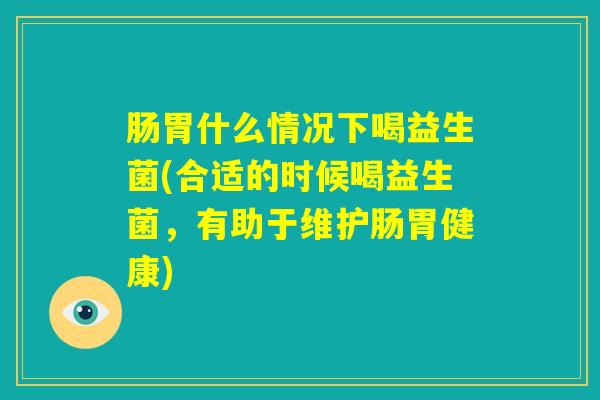 肠胃什么情况下喝益生菌(合适的时候喝益生菌,有助于维护肠胃健康) 肠胃什么情况下喝益生菌(合适的时候喝益生菌,有助于维护肠胃健康)