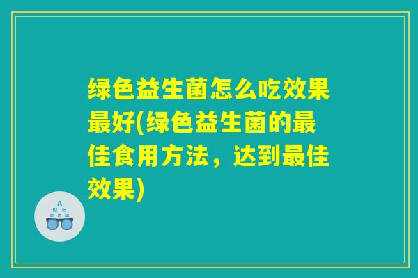 绿色益生菌怎么吃效果最好(绿色益生菌的最佳食用方法，达到最佳效果)