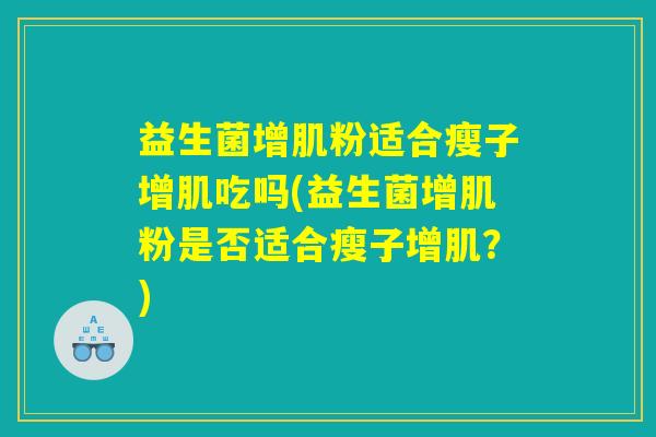 益生菌增肌粉适合瘦子增肌吃吗(益生菌增肌粉是否适合瘦子增肌？)