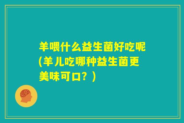 羊喂什么益生菌好吃呢(羊儿吃哪种益生菌更美味可口？)
