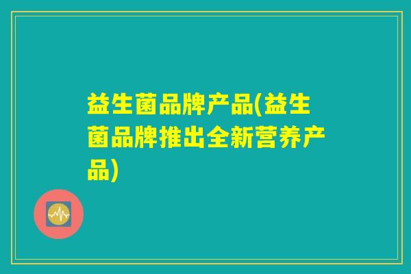 益生菌品牌产品(益生菌品牌推出全新营养产品)