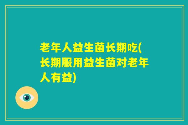 老年人益生菌长期吃(长期服用益生菌对老年人有益)