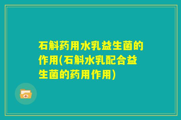 石斛药用水乳益生菌的作用(石斛水乳配合益生菌的药用作用)