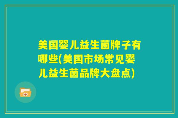 美国婴儿益生菌牌子有哪些(美国市场常见婴儿益生菌品牌大盘点)