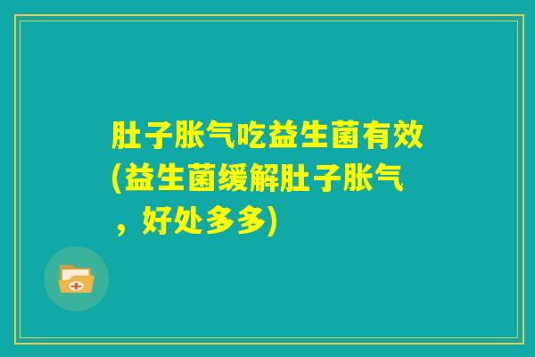 肚子胀气吃益生菌有效(益生菌缓解肚子胀气，好处多多)