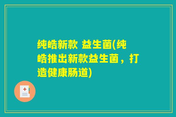 纯皓新款 益生菌(纯皓推出新款益生菌，打造健康肠道)