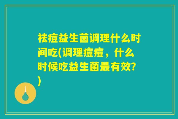 祛痘益生菌调理什么时间吃(调理痘痘，什么时候吃益生菌最有效？)