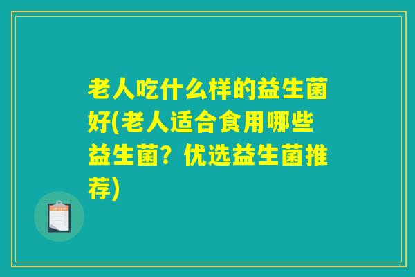 老人吃什么样的益生菌好(老人适合食用哪些益生菌？优选益生菌推荐)