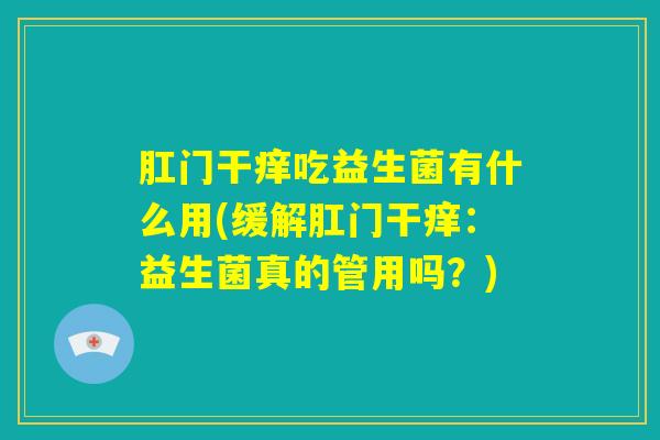 肛门干痒吃益生菌有什么用(缓解肛门干痒：益生菌真的管用吗？)
