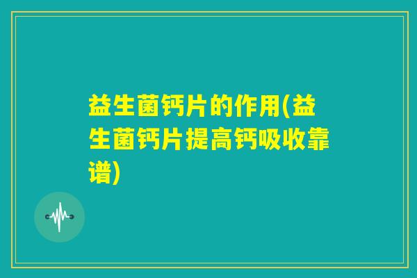 益生菌钙片的作用(益生菌钙片提高钙吸收靠谱)