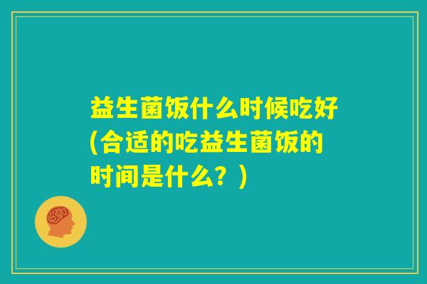 益生菌饭什么时候吃好(合适的吃益生菌饭的时间是什么？)