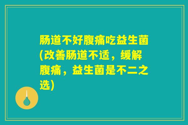 肠道不好腹痛吃益生菌(改善肠道不适，缓解腹痛，益生菌是不二之选)
