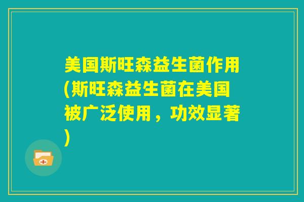 美国斯旺森益生菌作用(斯旺森益生菌在美国被广泛使用，功效显著)
