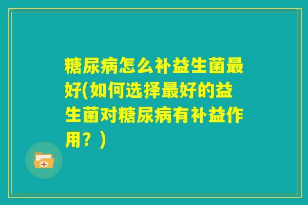糖尿病怎么补益生菌最好(如何选择最好的益生菌对糖尿病有补益作用?) 糖尿病怎么补益生菌最好(如何选择最好的益生菌对糖尿病有补益作用?)