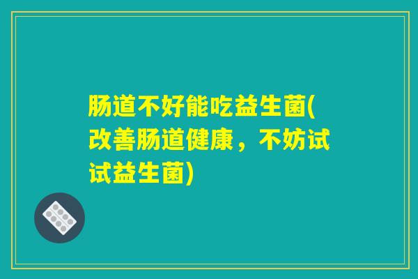 肠道不好能吃益生菌(改善肠道健康，不妨试试益生菌)
