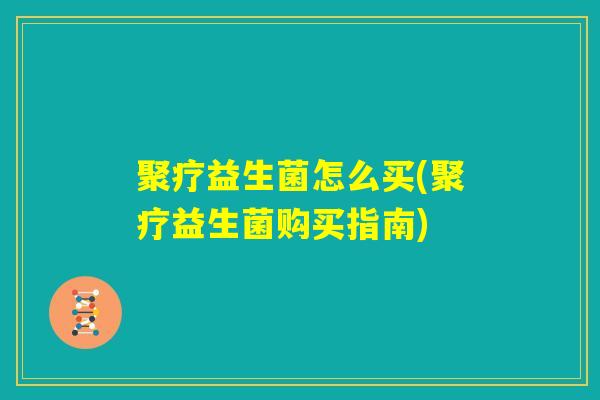 聚疗益生菌怎么买(聚疗益生菌购买指南)