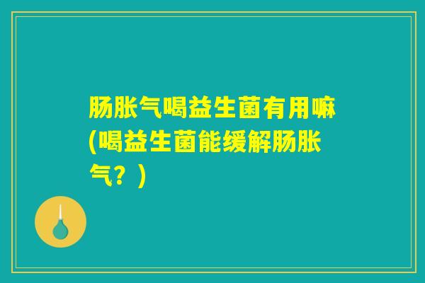 肠胀气喝益生菌有用嘛(喝益生菌能缓解肠胀气？)