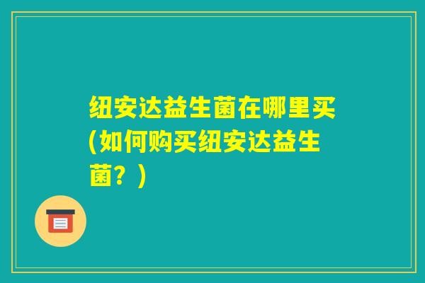 纽安达益生菌在哪里买(如何购买纽安达益生菌？)