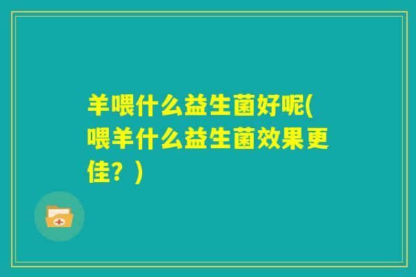 羊喂什么益生菌好呢(喂羊什么益生菌效果更佳？)