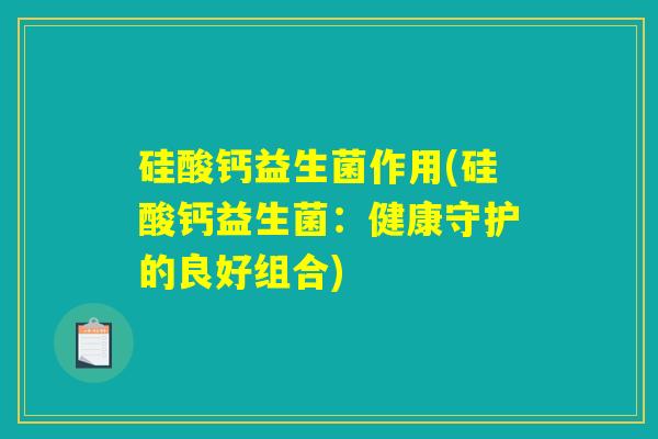 硅酸钙益生菌作用(硅酸钙益生菌：健康守护的良好组合)
