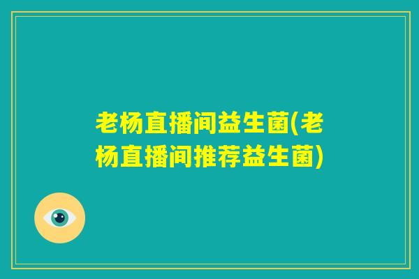 老杨直播间益生菌(老杨直播间推荐益生菌) 老杨直播间益生菌(老杨直播间推荐益生菌)